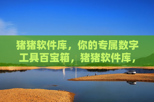 猪猪软件库,你的专属数字工具百宝箱,猪猪软件库,专属数字工具百宝箱 猪猪软件库,你的专属数字工具百宝箱,猪猪软件库,专属数字工具百宝箱