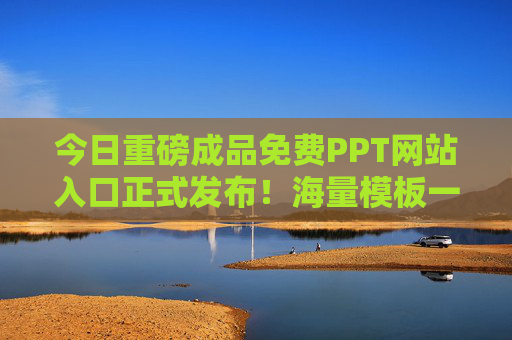 今日重磅成品免费PPT网站入口正式发布！海量模板一键获取，告别熬夜做PPT，重磅！免费PPT网站入口发布，海量模板一键获取告别熬夜