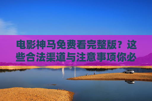 电影神马免费看完整版?这些合法渠道与注意事项你必须知道,电影免费看完整版?合法渠道与注意事项你必须知道 电影神马免费看完整版?这些合法渠道与注意事项你必须知道,电影免费看完整版?合法渠道与注意事项你必须知道