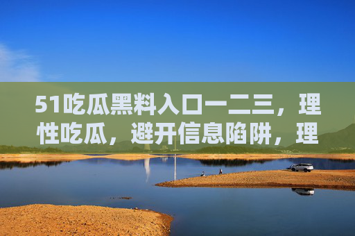 51吃瓜黑料入口一二三,理性吃瓜,避开信息陷阱,理性吃瓜,避开信息陷阱的吃瓜指南 51吃瓜黑料入口一二三,理性吃瓜,避开信息陷阱,理性吃瓜,避开信息陷阱的吃瓜指南