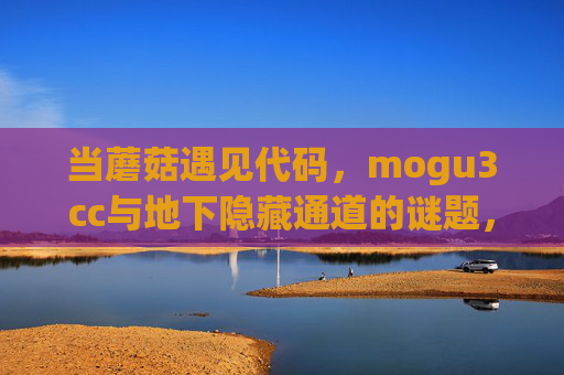 当蘑菇遇见代码,mogu3cc与地下隐藏通道的谜题,当蘑菇遇见代码,mogu3cc与地下隐藏通道谜题 当蘑菇遇见代码,mogu3cc与地下隐藏通道的谜题,当蘑菇遇见代码,mogu3cc与地下隐藏通道谜题