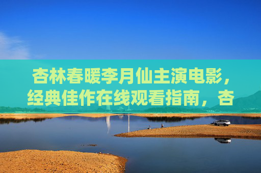 杏林春暖李月仙主演电影,经典佳作在线观看指南,杏林春暖,李月仙主演经典电影在线观看指南 杏林春暖李月仙主演电影,经典佳作在线观看指南,杏林春暖,李月仙主演经典电影在线观看指南