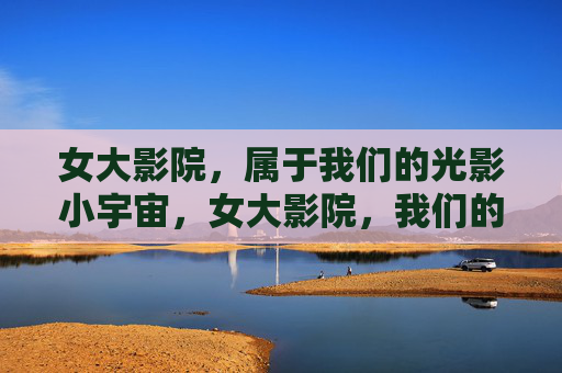 女大影院,属于我们的光影小宇宙,女大影院,我们的光影小宇宙 女大影院,属于我们的光影小宇宙,女大影院,我们的光影小宇宙
