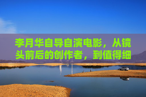 李月华自导自演电影,从镜头前后的创作者,到值得细味的在线佳作,李月华自导自演,从镜头创作者到在线佳作 李月华自导自演电影,从镜头前后的创作者,到值得细味的在线佳作,李月华自导自演,从镜头创作者到在线佳作