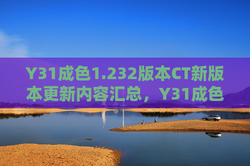 Y31成色1.232版本CT新版本更新内容汇总,Y31成色1.232版本CT新版本更新内容汇总 Y31成色1.232版本CT新版本更新内容汇总,Y31成色1.232版本CT新版本更新内容汇总