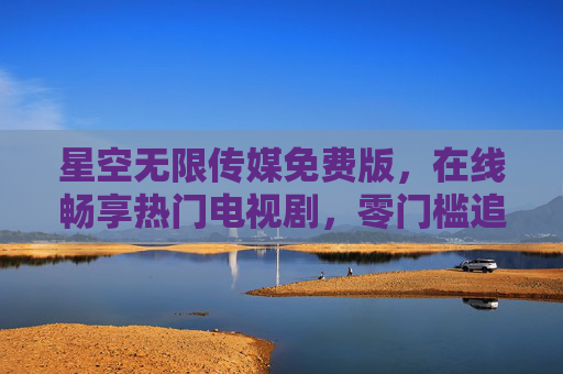 星空无限传媒免费版,在线畅享热门电视剧,零门槛追剧新体验,免费零门槛!星空无限传媒畅享热门剧新体验 星空无限传媒免费版,在线畅享热门电视剧,零门槛追剧新体验,免费零门槛!星空无限传媒畅享热门剧新体验