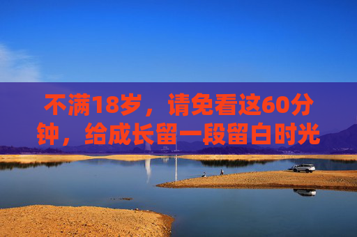 不满18岁，请免看这60分钟，给成长留一段留白时光，成长留白，18岁以下，请免看这60分钟