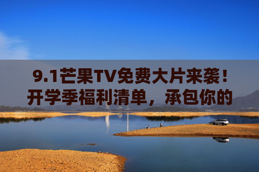 9.1芒果TV免费大片来袭!开学季福利清单,承包你的追剧时光,芒果TV开学季免费大片福利,承包你的追剧时光 9.1芒果TV免费大片来袭!开学季福利清单,承包你的追剧时光,芒果TV开学季免费大片福利,承包你的追剧时光