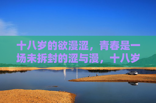 十八岁的欲漫涩,青春是一场未拆封的涩与漫,十八岁的涩漫未拆封 十八岁的欲漫涩,青春是一场未拆封的涩与漫,十八岁的涩漫未拆封