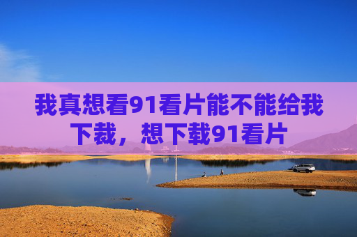 我真想看91看片能不能给我下裁,想下载91看片 我真想看91看片能不能给我下裁,想下载91看片