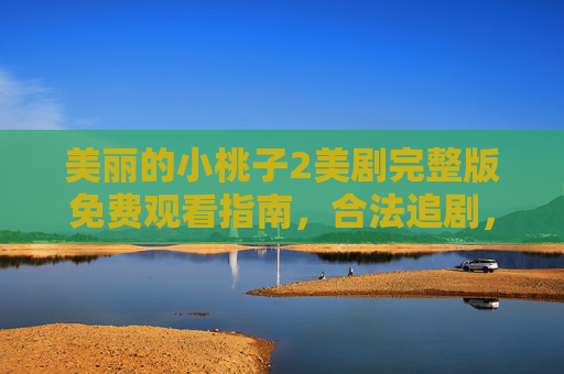 美丽的小桃子2美剧完整版免费观看指南,合法追剧,轻松入坑,美丽的小桃子2美剧免费观看指南,合法追剧轻松入坑 美丽的小桃子2美剧完整版免费观看指南,合法追剧,轻松入坑,美丽的小桃子2美剧免费观看指南,合法追剧轻松入坑