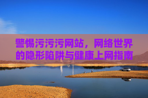 警惕污污污网站,网络世界的隐形陷阱与健康上网指南,警惕污污污网站,网络隐形陷阱与健康上网指南 警惕污污污网站,网络世界的隐形陷阱与健康上网指南,警惕污污污网站,网络隐形陷阱与健康上网指南