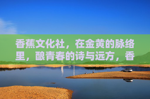 香蕉文化社,在金黄的脉络里,酿青春的诗与远方,香蕉文化社,金脉酿青春诗与远方 香蕉文化社,在金黄的脉络里,酿青春的诗与远方,香蕉文化社,金脉酿青春诗与远方