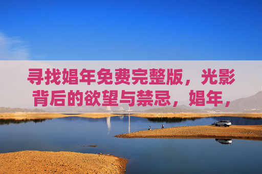 寻找娼年免费完整版,光影背后的欲望与禁忌,娼年,光影背后的欲望与禁忌 寻找娼年免费完整版,光影背后的欲望与禁忌,娼年,光影背后的欲望与禁忌