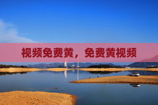 视频免费黄,免费黄视频 视频免费黄,免费黄视频