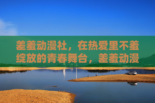 差羞动漫社,在热爱里不羞绽放的青春舞台,差羞动漫社,热爱里不羞绽放的青春舞台 差羞动漫社,在热爱里不羞绽放的青春舞台,差羞动漫社,热爱里不羞绽放的青春舞台