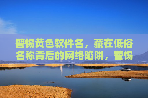 警惕黄色软件名,藏在低俗名称背后的网络陷阱,警惕低俗软件名背后的网络陷阱 警惕黄色软件名,藏在低俗名称背后的网络陷阱,警惕低俗软件名背后的网络陷阱