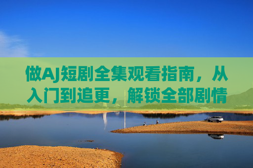做AJ短剧全集观看指南,从入门到追更,解锁全部剧情,AJ短剧全集观看指南,从入门到追更,解锁全部剧情 做AJ短剧全集观看指南,从入门到追更,解锁全部剧情,AJ短剧全集观看指南,从入门到追更,解锁全部剧情