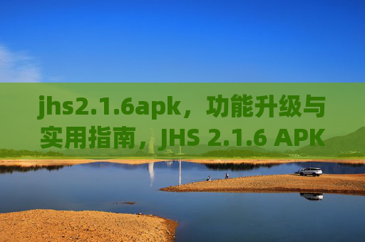 jhs2.1.6apk,功能升级与实用指南,JHS 2.1.6 APK 功能升级与实用指南 jhs2.1.6apk,功能升级与实用指南,JHS 2.1.6 APK 功能升级与实用指南