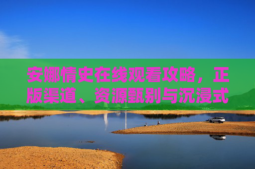 安娜情史在线观看攻略,正版渠道、资源甄别与沉浸式体验指南,安娜情史在线观看全攻略,正版渠道、资源甄别与沉浸式指南 安娜情史在线观看攻略,正版渠道、资源甄别与沉浸式体验指南,安娜情史在线观看全攻略,正版渠道、资源甄别与沉浸式指南
