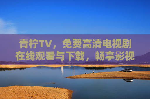 青柠TV,免费高清电视剧在线观看与下载,畅享影视新体验,青柠TV,免费高清电视剧在线观看与下载,畅享影视新体验 青柠TV,免费高清电视剧在线观看与下载,畅享影视新体验,青柠TV,免费高清电视剧在线观看与下载,畅享影视新体验