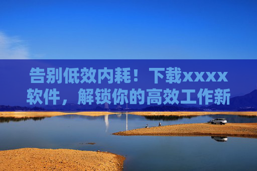 告别低效内耗!下载xxxx软件,解锁你的高效工作新姿势,告别低效内耗,解锁高效工作新姿势! 告别低效内耗!下载xxxx软件,解锁你的高效工作新姿势,告别低效内耗,解锁高效工作新姿势!