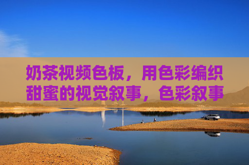 奶茶视频色板,用色彩编织甜蜜的视觉叙事,色彩叙事,奶茶视频的甜蜜视觉编织 奶茶视频色板,用色彩编织甜蜜的视觉叙事,色彩叙事,奶茶视频的甜蜜视觉编织