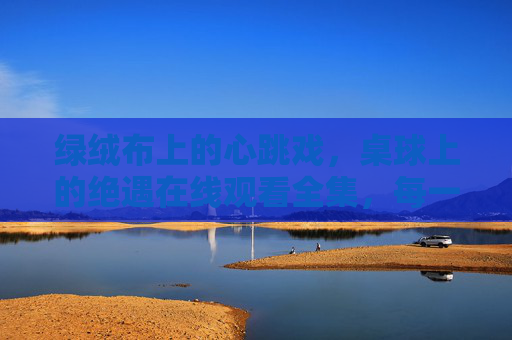 绿绒布上的心跳戏,桌球上的绝遇在线观看全集,每一杆都是命运的伏笔,桌球绝遇,绿绒布上的心跳与命运伏笔 绿绒布上的心跳戏,桌球上的绝遇在线观看全集,每一杆都是命运的伏笔,桌球绝遇,绿绒布上的心跳与命运伏笔