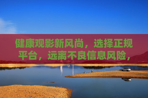 健康观影新风尚,选择正规平台,远离不良信息风险,健康观影选正规,远离不良信息风险 健康观影新风尚,选择正规平台,远离不良信息风险,健康观影选正规,远离不良信息风险