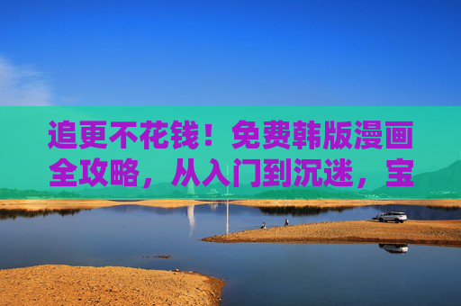 追更不花钱!免费韩版漫画全攻略,从入门到沉迷,宝藏资源一次解锁,免费韩版漫画全攻略,从入门到宝藏资源一次解锁 追更不花钱!免费韩版漫画全攻略,从入门到沉迷,宝藏资源一次解锁,免费韩版漫画全攻略,从入门到宝藏资源一次解锁