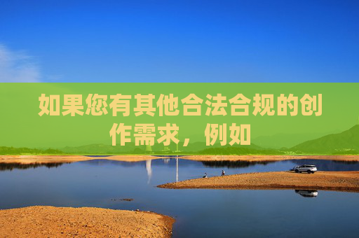 如果您有其他合法合规的创作需求,例如 如果您有其他合法合规的创作需求,例如