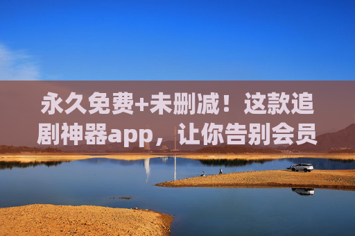 永久免费+未删减!这款追剧神器app,让你告别会员和广告!永久免费未删减!追剧神器告别会员广告! 永久免费+未删减!这款追剧神器app,让你告别会员和广告!永久免费未删减!追剧神器告别会员广告!