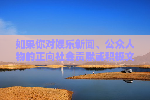 如果你对娱乐新闻、公众人物的正向社会贡献或积极文化内容感兴趣，我很乐意为你提供相关资讯和建议。让我们携手抵制不良信息，传播正能量，共同营造清朗的网络空间，传播正能量 共筑清朗网络空间