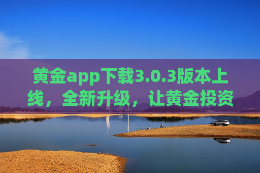 黄金app下载3.0.3版本上线,全新升级,让黄金投资更智能高效,黄金App 3.0.3上线,全新升级,投资智能高效 黄金app下载3.0.3版本上线,全新升级,让黄金投资更智能高效,黄金App 3.0.3上线,全新升级,投资智能高效