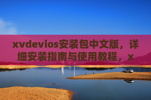 xvdevios安装包中文版,详细安装指南与使用教程,xvdevios中文版安装包,详细安装指南与使用教程 xvdevios安装包中文版,详细安装指南与使用教程,xvdevios中文版安装包,详细安装指南与使用教程