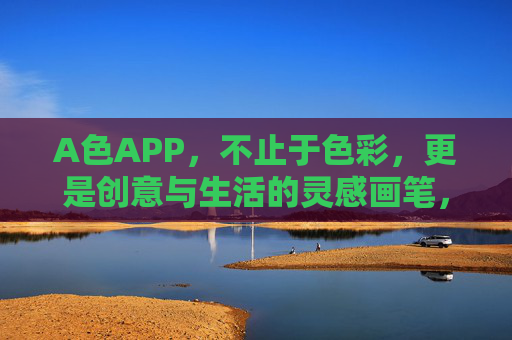 A色APP,不止于色彩,更是创意与生活的灵感画笔,A色APP,不止色彩,是创意生活的灵感画笔 A色APP,不止于色彩,更是创意与生活的灵感画笔,A色APP,不止色彩,是创意生活的灵感画笔