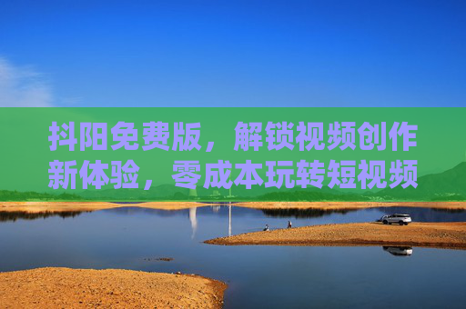 抖阳免费版,解锁视频创作新体验,零成本玩转短视频浪潮,抖阳免费版,零成本解锁短视频创作新体验 抖阳免费版,解锁视频创作新体验,零成本玩转短视频浪潮,抖阳免费版,零成本解锁短视频创作新体验