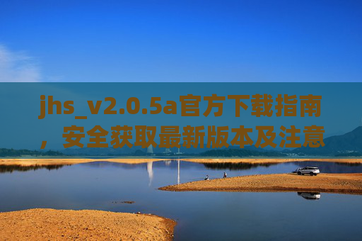 jhs_v2.0.5a官方下载指南,安全获取最新版本及注意事项,jhs_v2.0.5a官方下载指南,安全获取最新版及注意事项 jhs_v2.0.5a官方下载指南,安全获取最新版本及注意事项,jhs_v2.0.5a官方下载指南,安全获取最新版及注意事项