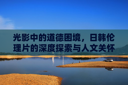 光影中的道德困境,日韩伦理片的深度探索与人文关怀,光影下的道德困境,日韩伦理片的深度探索与人文关怀 光影中的道德困境,日韩伦理片的深度探索与人文关怀,光影下的道德困境,日韩伦理片的深度探索与人文关怀