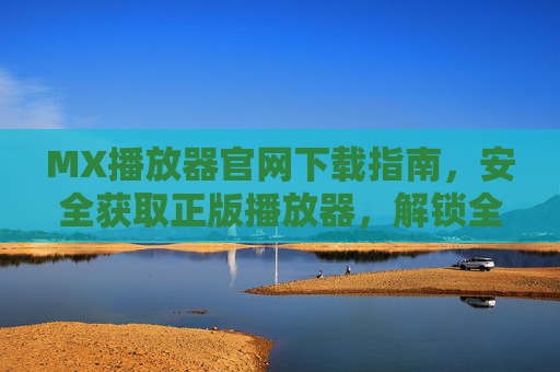 MX播放器官网下载指南,安全获取正版播放器,解锁全能影音体验,MX播放器官网下载指南,安全获取正版,解锁全能影音体验 MX播放器官网下载指南,安全获取正版播放器,解锁全能影音体验,MX播放器官网下载指南,安全获取正版,解锁全能影音体验