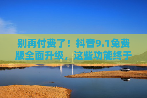 别再付费了！抖音9.1免费版全面升级，这些功能终于免费了，抖音9.1免费版全面升级，这些功能终于免费！