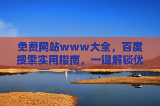 免费网站www大全,百度搜索实用指南,一键解锁优质资源,百度搜索免费网站大全,一键解锁优质资源实用指南 免费网站www大全,百度搜索实用指南,一键解锁优质资源,百度搜索免费网站大全,一键解锁优质资源实用指南