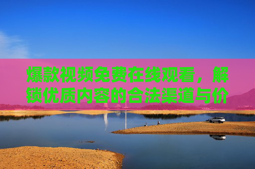爆款视频免费在线观看,解锁优质内容的合法渠道与价值思考,爆款视频免费观看,合法渠道的价值之选 爆款视频免费在线观看,解锁优质内容的合法渠道与价值思考,爆款视频免费观看,合法渠道的价值之选