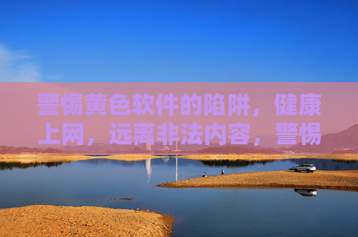 警惕黄色软件的陷阱，健康上网，远离非法内容，警惕黄色软件陷阱，健康上网远离非法内容