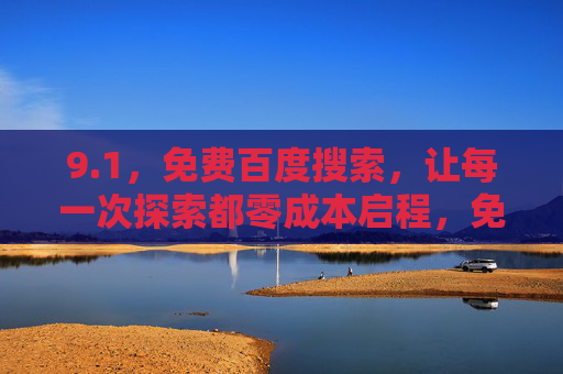 9.1,免费百度搜索,让每一次探索都零成本启程,免费百度搜索,零成本探索启程 9.1,免费百度搜索,让每一次探索都零成本启程,免费百度搜索,零成本探索启程