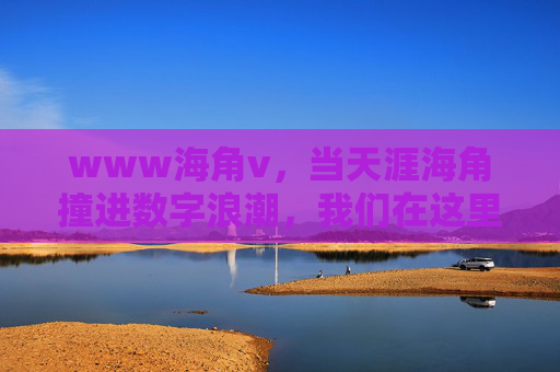 www海角v，当天涯海角撞进数字浪潮，我们在这里打捞被折叠的海角故事，天涯海角撞数字浪潮，打捞被折叠的海角故事