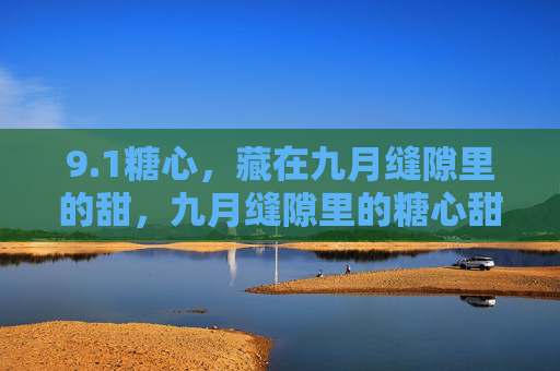 9.1糖心,藏在九月缝隙里的甜,九月缝隙里的糖心甜 9.1糖心,藏在九月缝隙里的甜,九月缝隙里的糖心甜