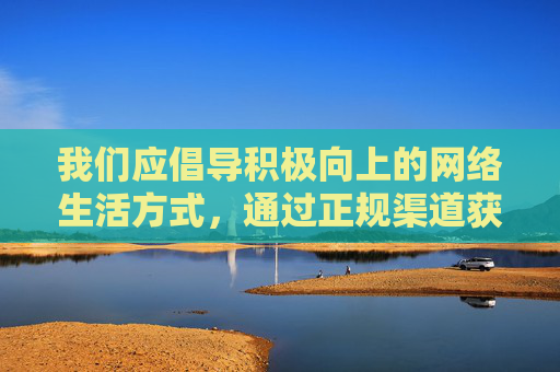 我们应倡导积极向上的网络生活方式,通过正规渠道获取有益信息,远离不良网络诱惑,共同守护网络空间的清朗天空,倡导积极网络生活,守护清朗网络空间 我们应倡导积极向上的网络生活方式,通过正规渠道获取有益信息,远离不良网络诱惑,共同守护网络空间的清朗天空,倡导积极网络生活,守护清朗网络空间