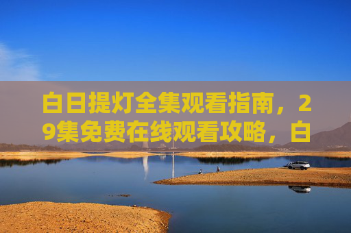 白日提灯全集观看指南,29集免费在线观看攻略,白日提灯全集29集免费观看攻略 白日提灯全集观看指南,29集免费在线观看攻略,白日提灯全集29集免费观看攻略