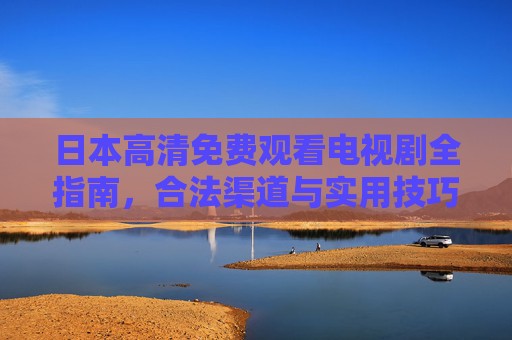 日本高清免费观看电视剧全指南,合法渠道与实用技巧,日本高清免费观剧全指南,合法渠道与实用技巧 日本高清免费观看电视剧全指南,合法渠道与实用技巧,日本高清免费观剧全指南,合法渠道与实用技巧